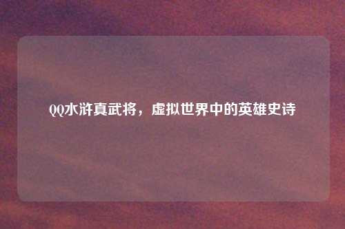 QQ水浒真武将，虚拟世界中的英雄史诗