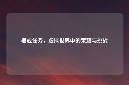 橙戒任务，虚拟世界中的荣耀与挑战
