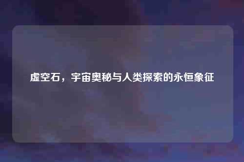 虚空石，宇宙奥秘与人类探索的永恒象征