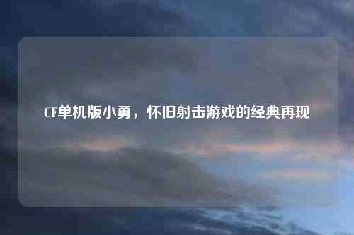 CF单机版小勇，怀旧射击游戏的经典再现