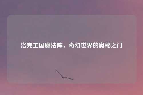 洛克王国魔法阵，奇幻世界的奥秘之门