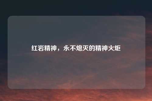 红岩精神，永不熄灭的精神火炬
