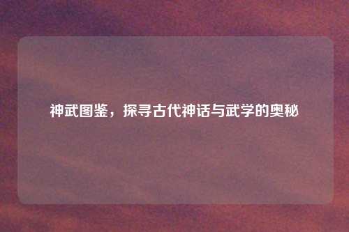 神武图鉴，探寻古代神话与武学的奥秘