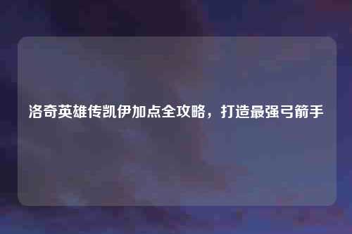洛奇英雄传凯伊加点全攻略，打造最强弓箭手