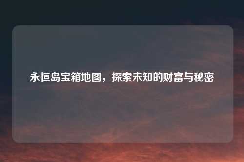 永恒岛宝箱地图，探索未知的财富与秘密