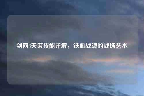 剑网3天策技能详解，铁血战魂的战场艺术