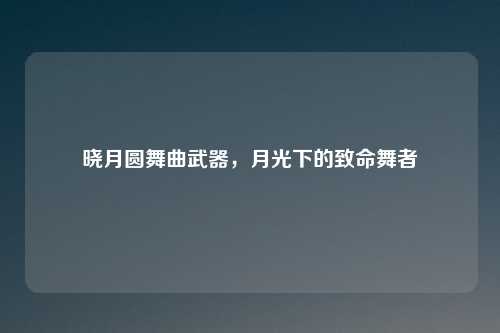 晓月圆舞曲武器，月光下的致命舞者