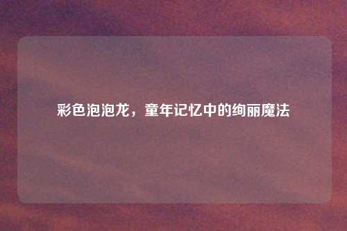 彩色泡泡龙，童年记忆中的绚丽魔法