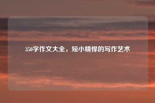 350字作文大全，短小精悍的写作艺术