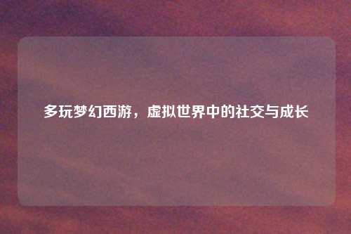 多玩梦幻西游，虚拟世界中的社交与成长