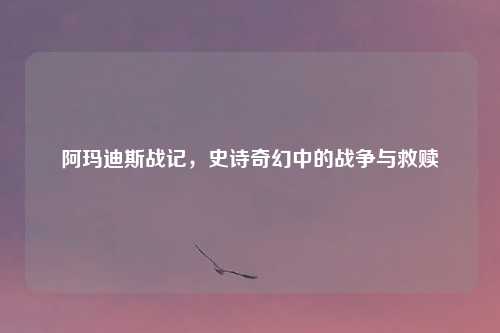 阿玛迪斯战记，史诗奇幻中的战争与救赎