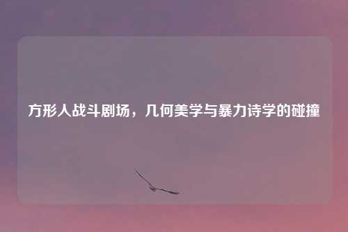 方形人战斗剧场，几何美学与暴力诗学的碰撞