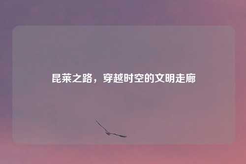 昆莱之路，穿越时空的文明走廊