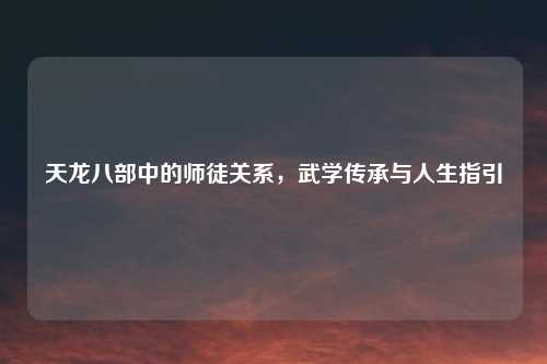天龙八部中的师徒关系，武学传承与人生指引