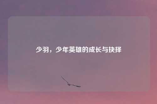 少羽，少年英雄的成长与抉择