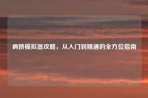 病娇模拟器攻略，从入门到精通的全方位指南