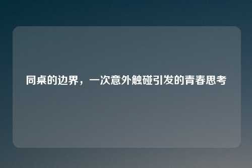 同桌的边界，一次意外触碰引发的青春思考