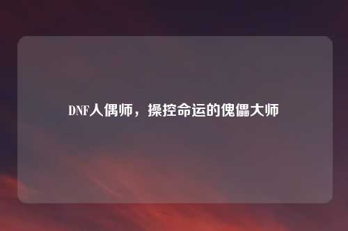 DNF人偶师，操控命运的傀儡大师