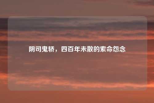 阴司鬼轿，四百年未散的索命怨念