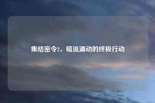 集结密令2，暗流涌动的终极行动