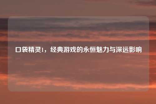 口袋精灵1，经典游戏的永恒魅力与深远影响
