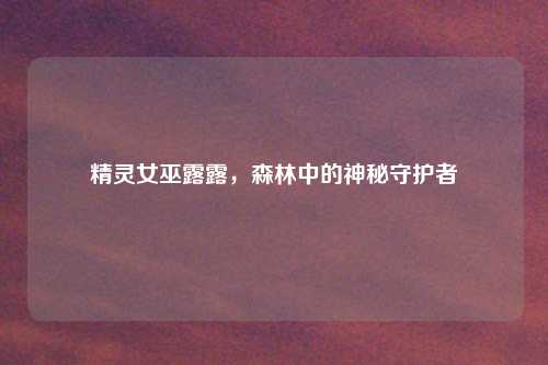 精灵女巫露露，森林中的神秘守护者
