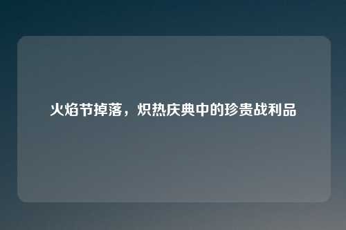 火焰节掉落，炽热庆典中的珍贵战利品
