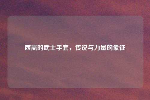 西岚的武士手套，传说与力量的象征