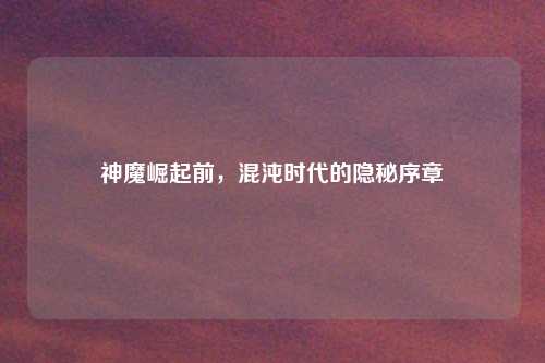 神魔崛起前，混沌时代的隐秘序章