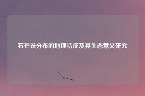 石芒铁分布的地理特征及其生态意义研究