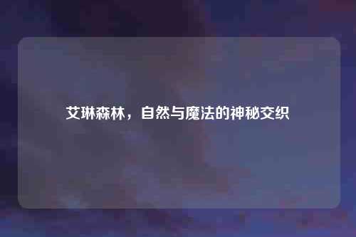 艾琳森林，自然与魔法的神秘交织