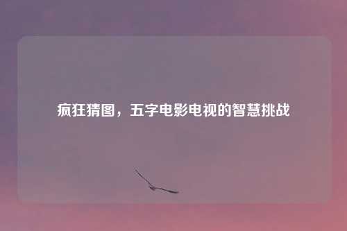 疯狂猜图，五字电影电视的智慧挑战