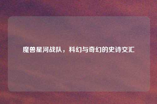 魔兽星河战队，科幻与奇幻的史诗交汇