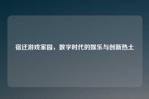 宿迁游戏家园，数字时代的娱乐与创新热土