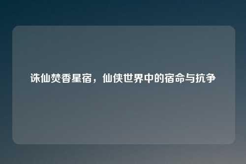 诛仙焚香星宿，仙侠世界中的宿命与抗争