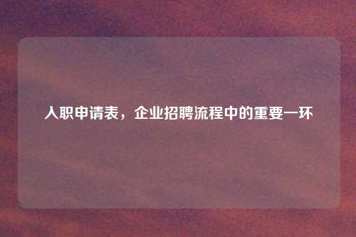 入职申请表，企业招聘流程中的重要一环