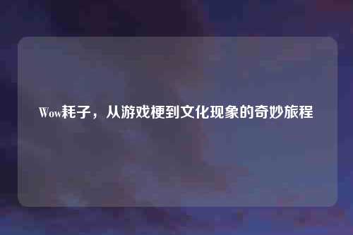 Wow耗子，从游戏梗到文化现象的奇妙旅程