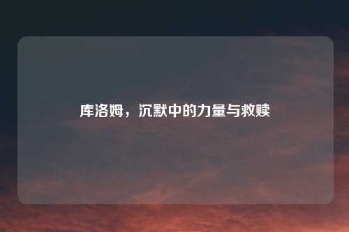 库洛姆，沉默中的力量与救赎
