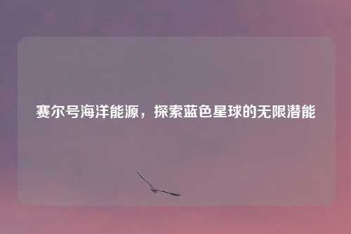 赛尔号海洋能源，探索蓝色星球的无限潜能
