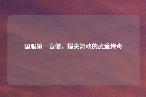 国服第一盲僧，指尖舞动的武道传奇