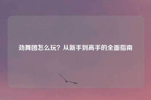 劲舞团怎么玩？从新手到高手的全面指南