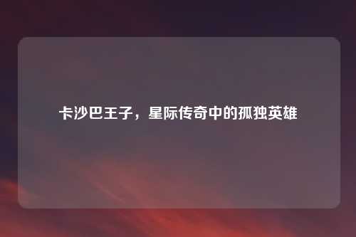 卡沙巴王子，星际传奇中的孤独英雄