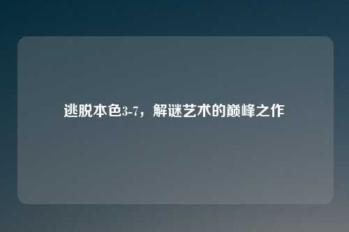 逃脱本色3-7，解谜艺术的巅峰之作