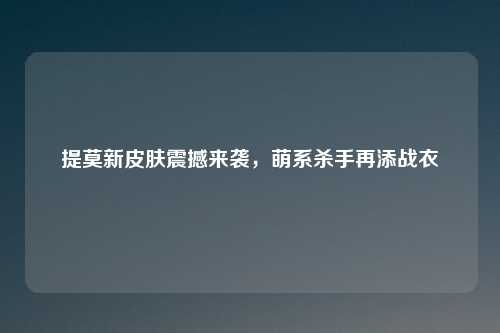 提莫新皮肤震撼来袭，萌系杀手再添战衣