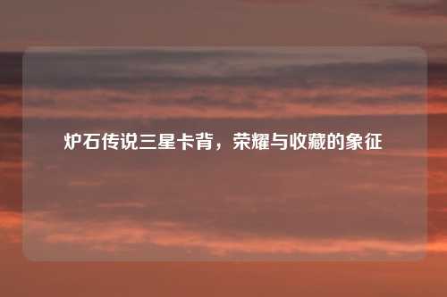 炉石传说三星卡背，荣耀与收藏的象征