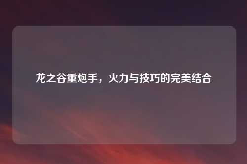 龙之谷重炮手，火力与技巧的完美结合