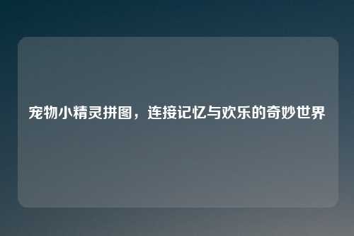 宠物小精灵拼图，连接记忆与欢乐的奇妙世界