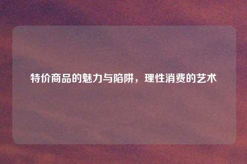 特价商品的魅力与陷阱，理性消费的艺术