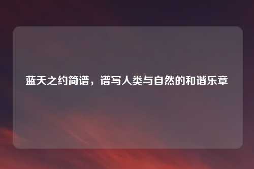 蓝天之约简谱，谱写人类与自然的和谐乐章