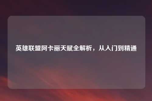 英雄联盟阿卡丽天赋全解析，从入门到精通